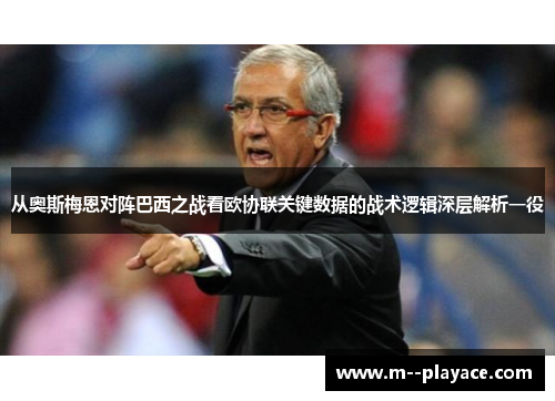 从奥斯梅恩对阵巴西之战看欧协联关键数据的战术逻辑深层解析一役