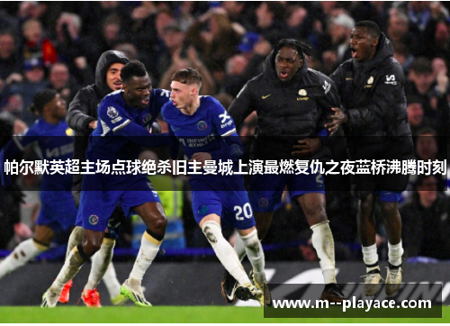 帕尔默英超主场点球绝杀旧主曼城上演最燃复仇之夜蓝桥沸腾时刻