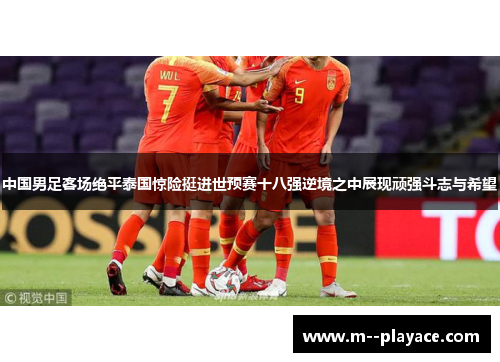 中国男足客场绝平泰国惊险挺进世预赛十八强逆境之中展现顽强斗志与希望