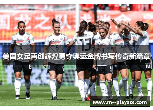 美国女足再创辉煌勇夺奥运金牌书写传奇新篇章 美国女足再创辉煌勇夺奥运金牌书写传奇新篇章