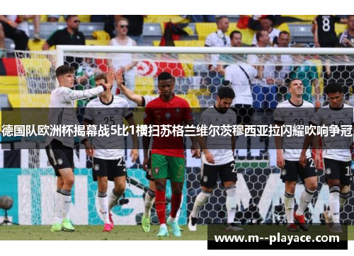 德国队欧洲杯揭幕战5比1横扫苏格兰维尔茨穆西亚拉闪耀吹响争冠