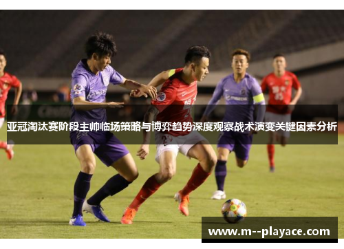 亚冠淘汰赛阶段主帅临场策略与博弈趋势深度观察战术演变关键因素分析 亚冠淘汰赛阶段主帅临场策略与博弈趋势深度观察战术演变关键因素分析
