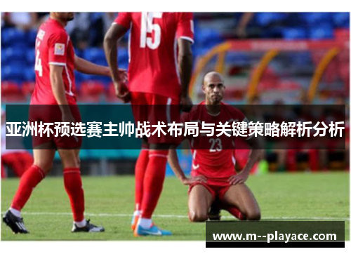 亚洲杯预选赛主帅战术布局与关键策略解析分析 亚洲杯预选赛主帅战术布局与关键策略解析分析
