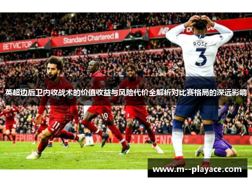 英超边后卫内收战术的价值收益与风险代价全解析对比赛格局的深远影响 英超边后卫内收战术的价值收益与风险代价全解析对比赛格局的深远影响
